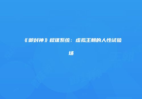 《御封神》权谋系统：虚拟王朝的人性试验场