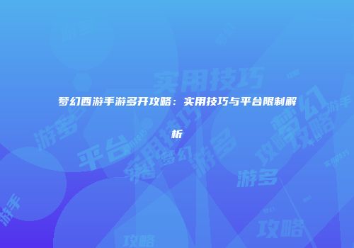 梦幻西游手游多开攻略：实用技巧与平台限制解析