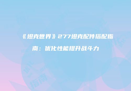 《坦克世界》277坦克配件搭配指南：优化性能提升战斗力