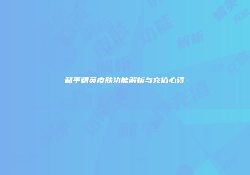和平精英皮肤功能解析与充值心得