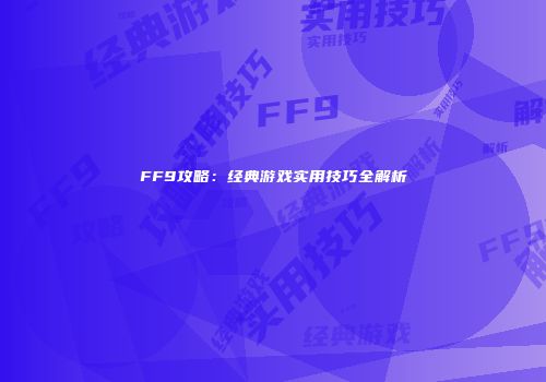 FF9攻略：经典游戏实用技巧全解析
