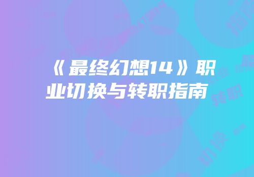 《最终幻想14》职业切换与转职指南