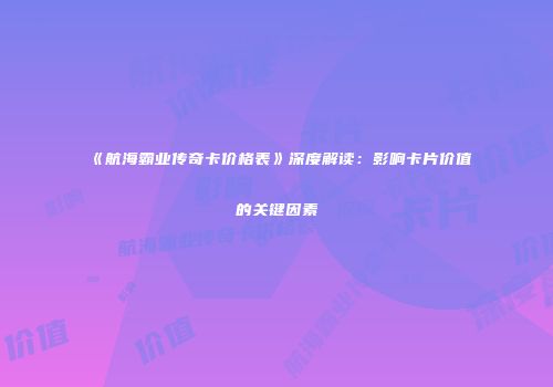 《航海霸业传奇卡价格表》深度解读：影响卡片价值的关键因素