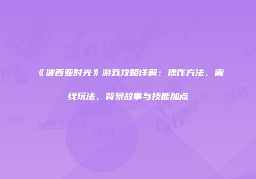 《波西亚时光》游戏攻略详解：操作方法、离线玩法、背景故事与技能加点