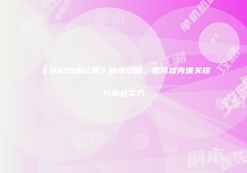 《单机热血江湖》副本攻略：如何攻克难关提升角色实力
