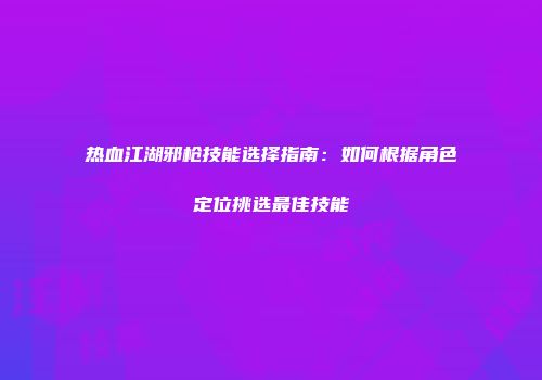 热血江湖邪枪技能选择指南：如何根据角色定位挑选最佳技能
