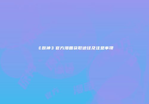 《原神》官方漫画获取途径及注意事项