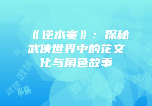 《逆水寒》：探秘武侠世界中的花文化与角色故事