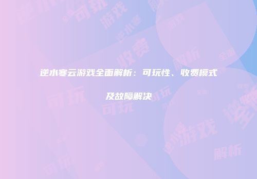 逆水寒云游戏全面解析：可玩性、收费模式及故障解决