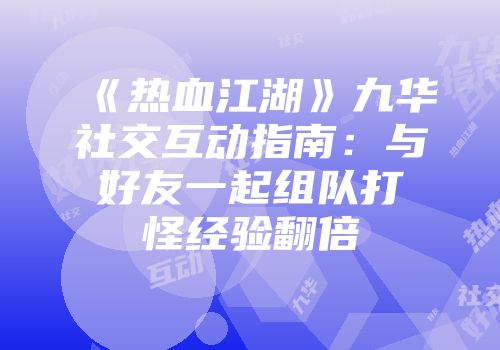 《热血江湖》九华社交互动指南：与好友一起组队打怪经验翻倍