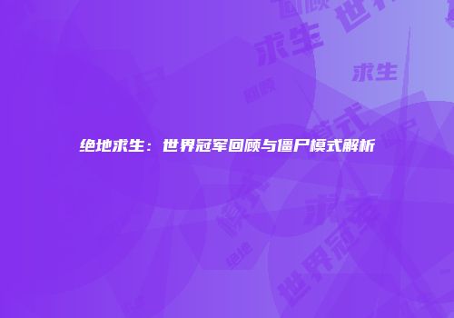 绝地求生：世界冠军回顾与僵尸模式解析