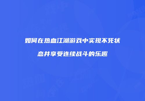 如何在热血江湖游戏中实现不死状态并享受连续战斗的乐趣