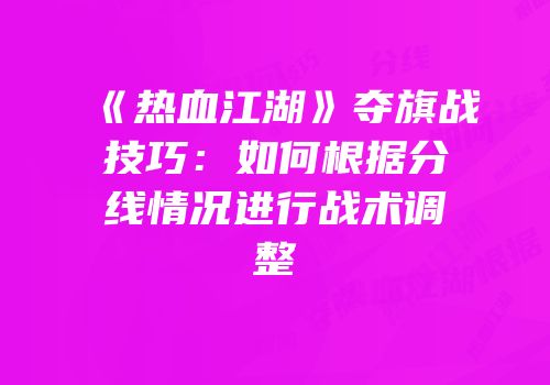 《热血江湖》夺旗战技巧：如何根据分线情况进行战术调整