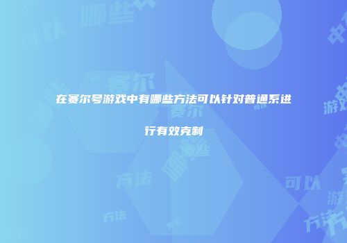 在赛尔号游戏中有哪些方法可以针对普通系进行有效克制