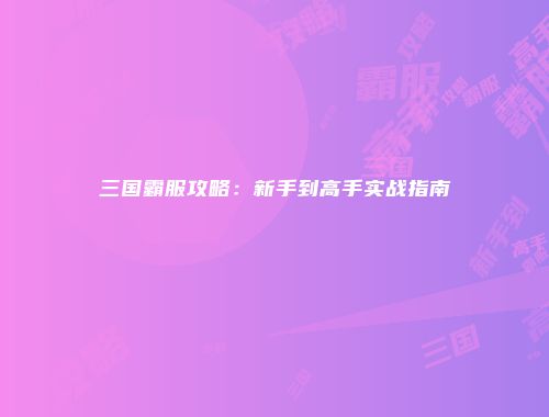 三国霸服攻略：新手到高手实战指南