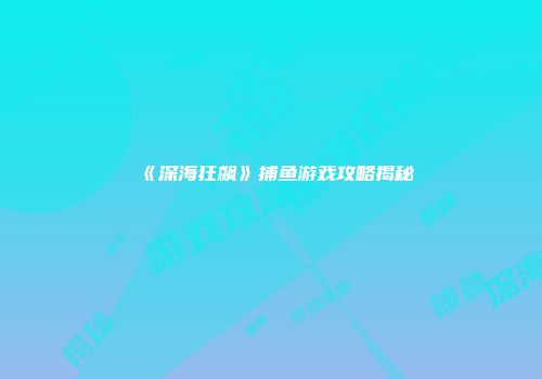 《深海狂飙》捕鱼游戏攻略揭秘