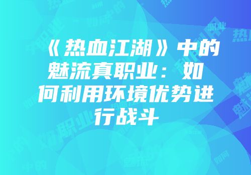 《热血江湖》中的魅流真职业：如何利用环境优势进行战斗