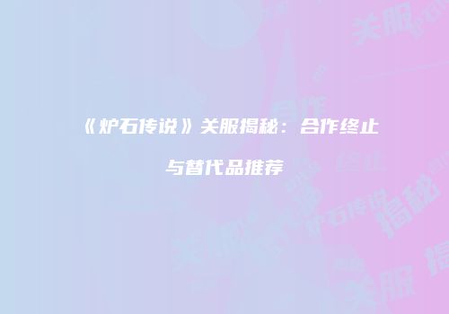 《炉石传说》关服揭秘：合作终止与替代品推荐