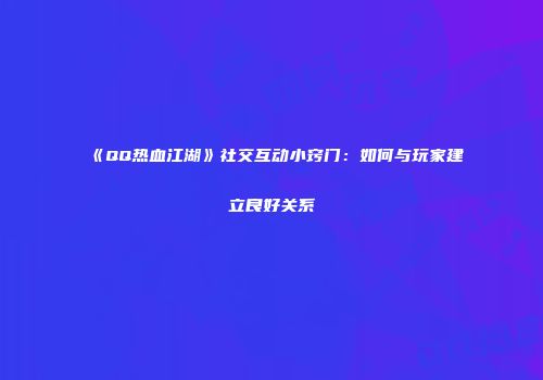 《QQ热血江湖》社交互动小窍门：如何与玩家建立良好关系