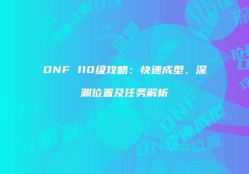 DNF 110级攻略：快速成型、深渊位置及任务解析