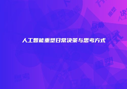 人工智能重塑日常决策与思考方式