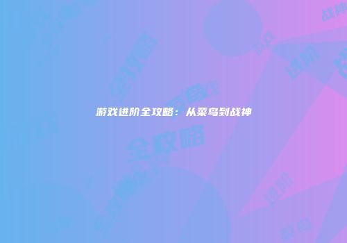 游戏进阶全攻略：从菜鸟到战神
