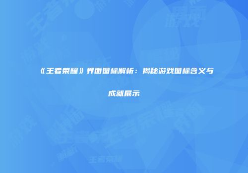 《王者荣耀》界面图标解析：揭秘游戏图标含义与成就展示