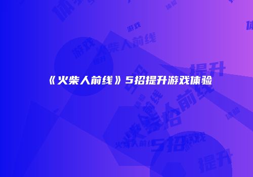 《火柴人前线》5招提升游戏体验