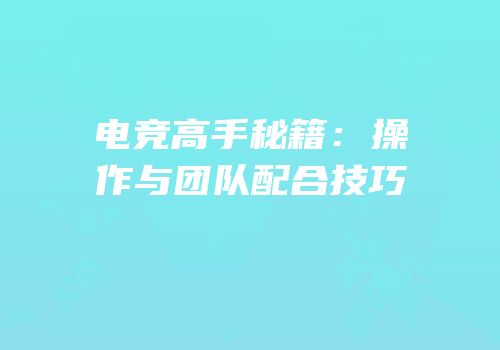 电竞高手秘籍：操作与团队配合技巧