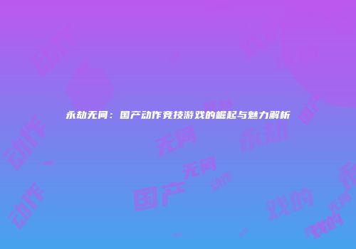 永劫无间：国产动作竞技游戏的崛起与魅力解析
