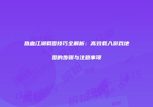 热血江湖载图技巧全解析：高效载入游戏地图的步骤与注意事项