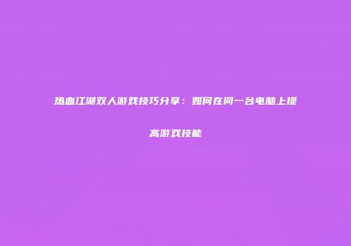 热血江湖双人游戏技巧分享：如何在同一台电脑上提高游戏技能