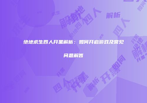 绝地求生四人开黑解析：如何开启游戏及常见问题解答