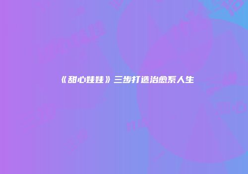 《甜心娃娃》三步打造治愈系人生