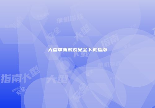 大型单机游戏安全下载指南