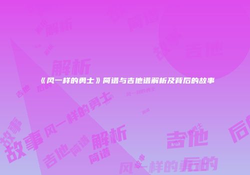 《风一样的勇士》简谱与吉他谱解析及背后的故事