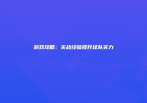 游戏攻略：实战经验提升球队实力