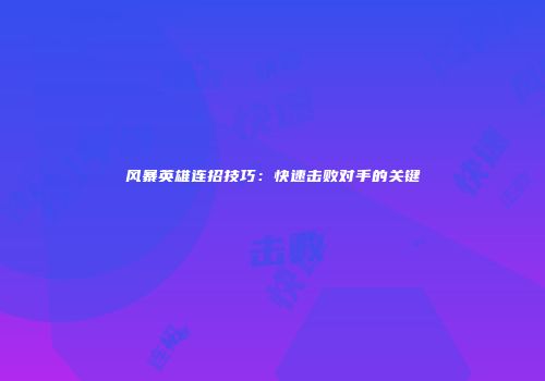 风暴英雄连招技巧：快速击败对手的关键
