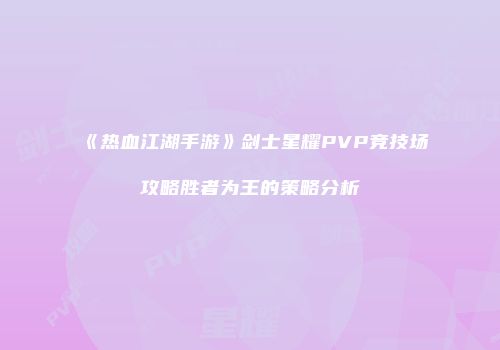 《热血江湖手游》剑士星耀PVP竞技场攻略胜者为王的策略分析