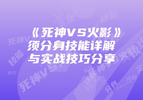《死神VS火影》须分身技能详解与实战技巧分享
