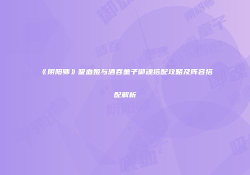 《阴阳师》吸血姬与酒吞童子御魂搭配攻略及阵容搭配解析