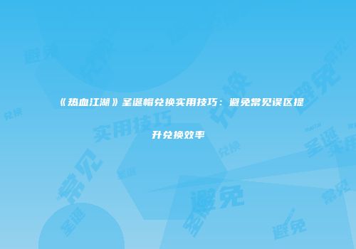 《热血江湖》圣诞帽兑换实用技巧：避免常见误区提升兑换效率