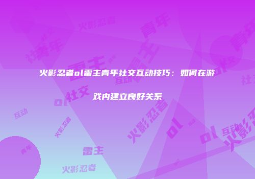 火影忍者ol雷主青年社交互动技巧:如何在游戏内建立良好关系