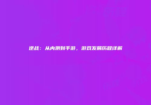 逆战：从内测到手游，游戏发展历程详解