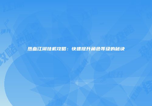 热血江湖挂机攻略：快速提升角色等级的秘诀