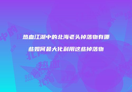 热血江湖中的北海老头掉落物有哪些如何最大化利用这些掉落物