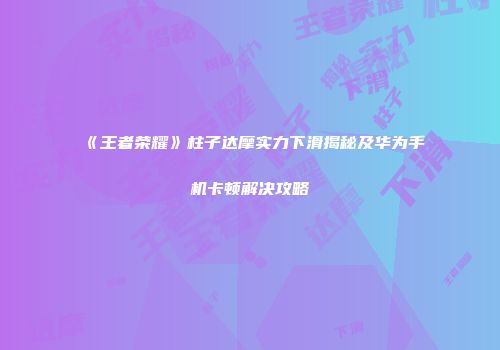 《王者荣耀》柱子达摩实力下滑揭秘及华为手机卡顿解决攻略