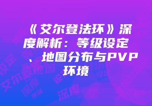 《艾尔登法环》深度解析：等级设定、地图分布与PVP环境