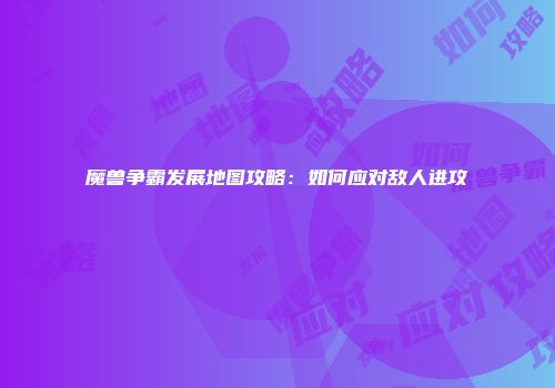 魔兽争霸发展地图攻略：如何应对敌人进攻