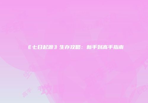 《七日起源》生存攻略：新手到高手指南